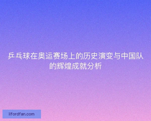 乒乓球在奥运赛场上的历史演变与中国队的辉煌成就分析