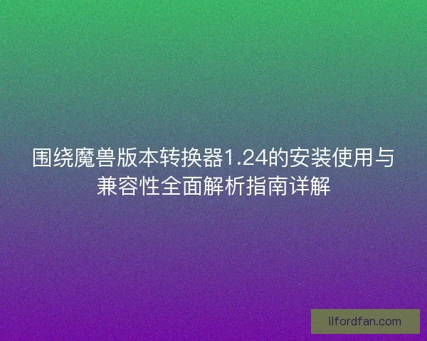 围绕魔兽版本转换器1.24的安装使用与兼容性全面解析指南详解
