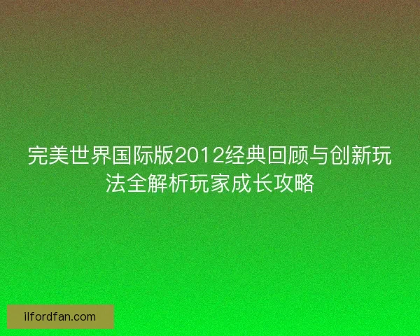 完美世界国际版2012经典回顾与创新玩法全解析玩家成长攻略