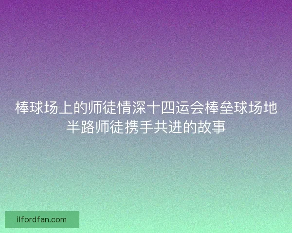 棒球场上的师徒情深十四运会棒垒球场地半路师徒携手共进的故事
