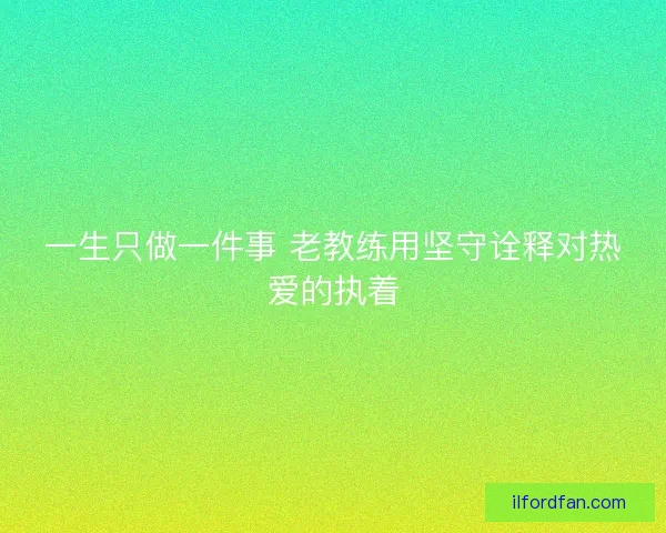 一生只做一件事 老教练用坚守诠释对热爱的执着 一生只做一件事 老教练用坚守诠释对热爱的执着