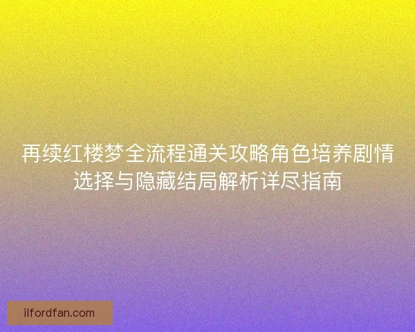 再续红楼梦全流程通关攻略角色培养剧情选择与隐藏结局解析详尽指南 再续红楼梦全流程通关攻略角色培养剧情选择与隐藏结局解析详尽指南