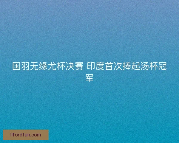 国羽无缘尤杯决赛 印度首次捧起汤杯冠军