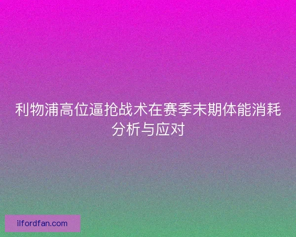 利物浦高位逼抢战术在赛季末期体能消耗分析与应对 利物浦高位逼抢战术在赛季末期体能消耗分析与应对