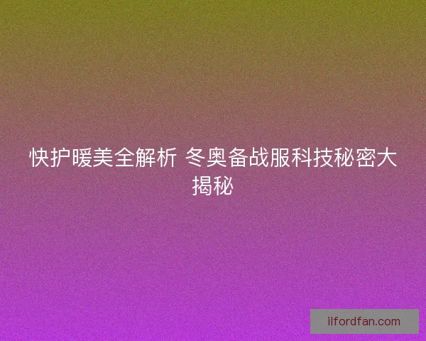 快护暖美全解析 冬奥备战服科技秘密大揭秘 快护暖美全解析 冬奥备战服科技秘密大揭秘