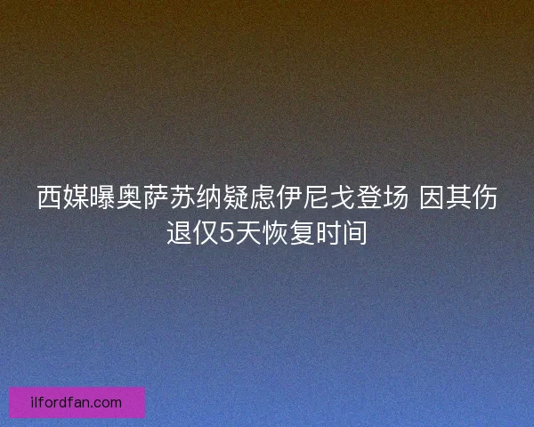 西媒曝奥萨苏纳疑虑伊尼戈登场 因其伤退仅5天恢复时间 西媒曝奥萨苏纳疑虑伊尼戈登场 因其伤退仅5天恢复时间