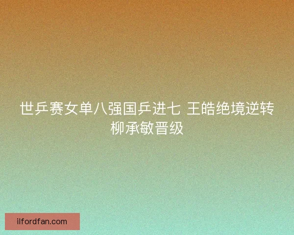 世乒赛女单八强国乒进七 王皓绝境逆转柳承敏晋级