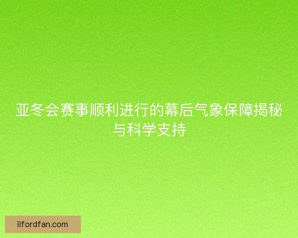 亚冬会赛事顺利进行的幕后气象保障揭秘与科学支持 亚冬会赛事顺利进行的幕后气象保障揭秘与科学支持