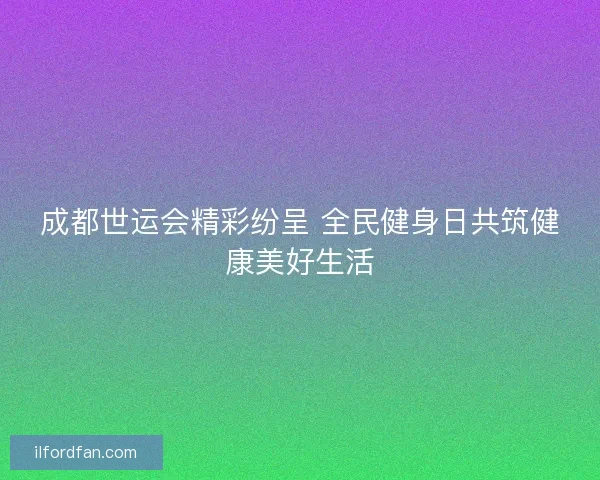 成都世运会精彩纷呈 全民健身日共筑健康美好生活