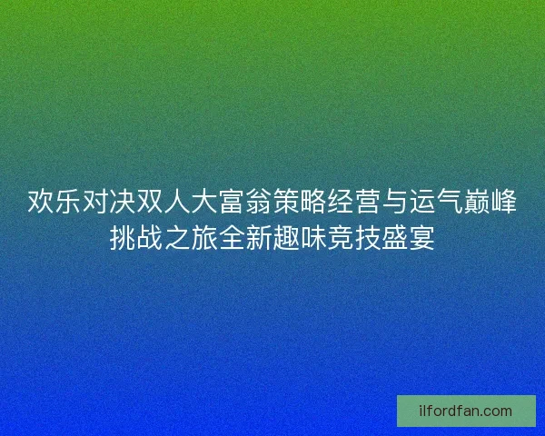 欢乐对决双人大富翁策略经营与运气巅峰挑战之旅全新趣味竞技盛宴