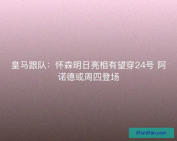 皇马跟队：怀森明日亮相有望穿24号 阿诺德或周四登场