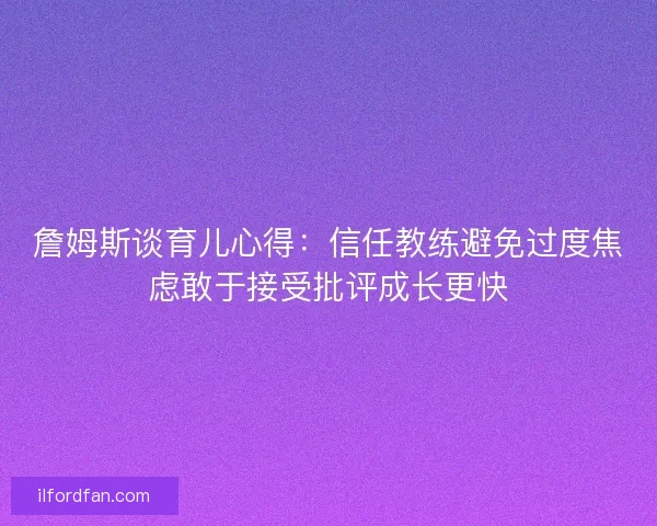 詹姆斯谈育儿心得:信任教练避免过度焦虑敢于接受批评成长更快 詹姆斯谈育儿心得:信任教练避免过度焦虑敢于接受批评成长更快