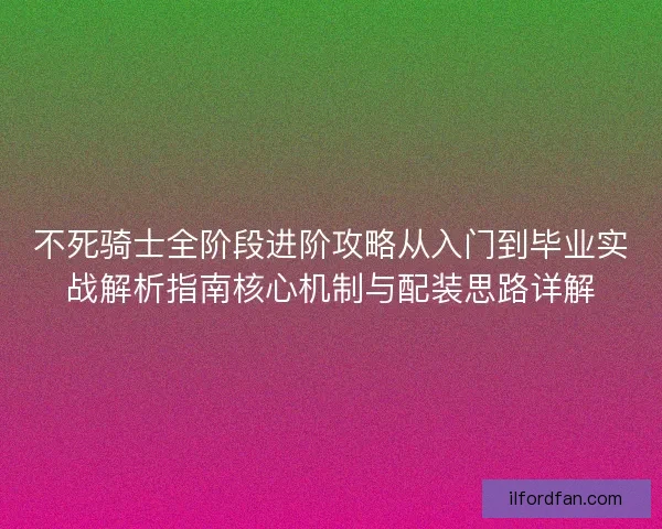 不死骑士全阶段进阶攻略从入门到毕业实战解析指南核心机制与配装思路详解 不死骑士全阶段进阶攻略从入门到毕业实战解析指南核心机制与配装思路详解
