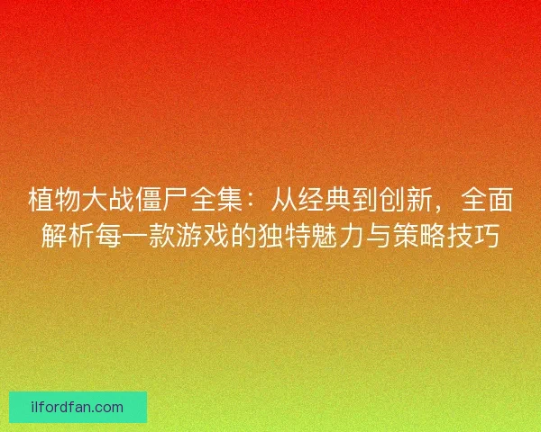 植物大战僵尸全集：从经典到创新，全面解析每一款游戏的独特魅力与策略技巧