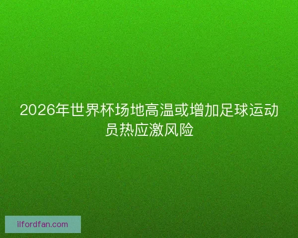 2026年世界杯场地高温或增加足球运动员热应激风险
